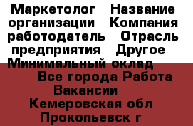 Маркетолог › Название организации ­ Компания-работодатель › Отрасль предприятия ­ Другое › Минимальный оклад ­ 27 000 - Все города Работа » Вакансии   . Кемеровская обл.,Прокопьевск г.